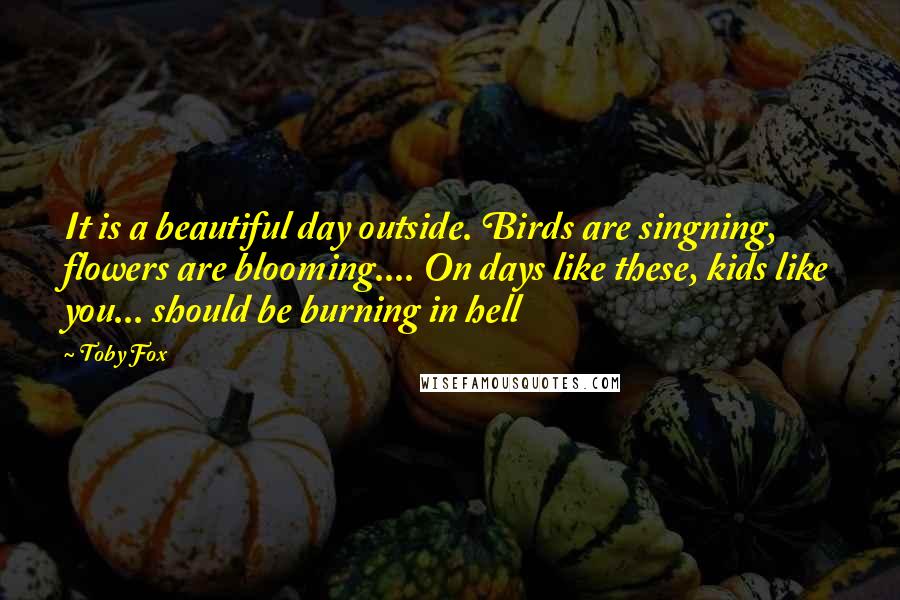 Toby Fox Quotes: It is a beautiful day outside. Birds are singning, flowers are blooming.... On days like these, kids like you... should be burning in hell