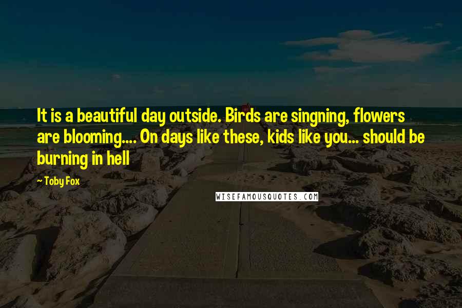 Toby Fox Quotes: It is a beautiful day outside. Birds are singning, flowers are blooming.... On days like these, kids like you... should be burning in hell