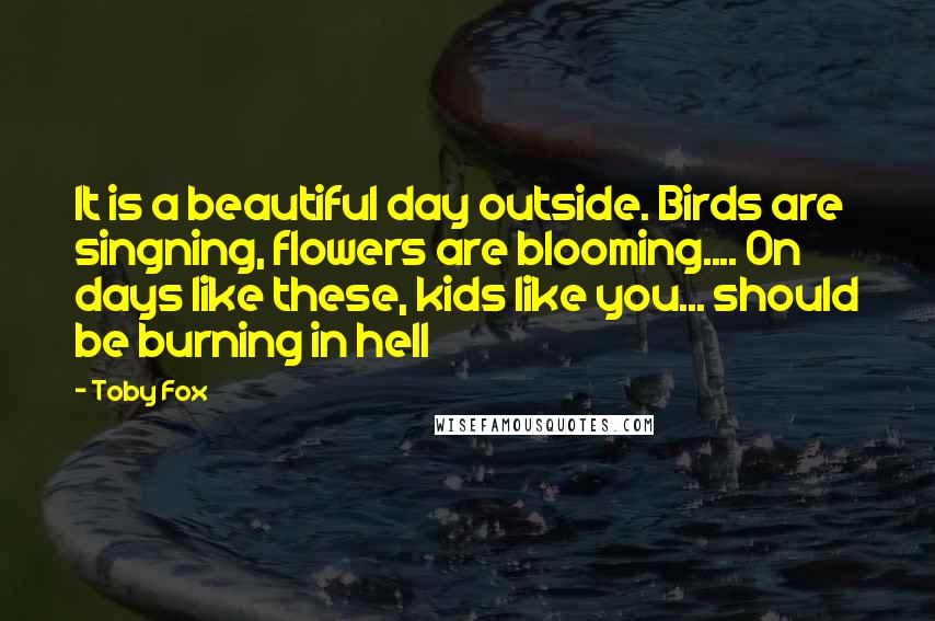 Toby Fox Quotes: It is a beautiful day outside. Birds are singning, flowers are blooming.... On days like these, kids like you... should be burning in hell