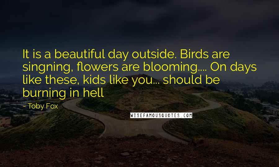 Toby Fox Quotes: It is a beautiful day outside. Birds are singning, flowers are blooming.... On days like these, kids like you... should be burning in hell