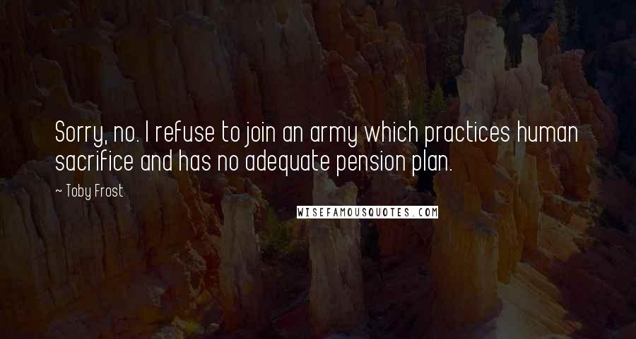 Toby Frost Quotes: Sorry, no. I refuse to join an army which practices human sacrifice and has no adequate pension plan.