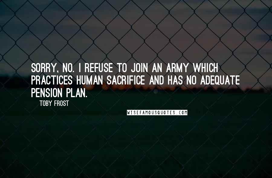 Toby Frost Quotes: Sorry, no. I refuse to join an army which practices human sacrifice and has no adequate pension plan.