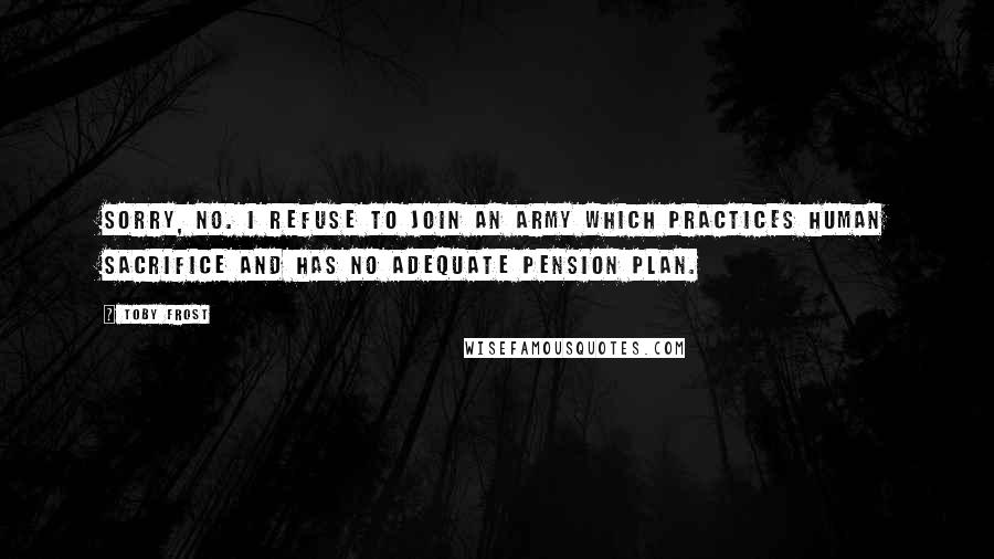 Toby Frost Quotes: Sorry, no. I refuse to join an army which practices human sacrifice and has no adequate pension plan.
