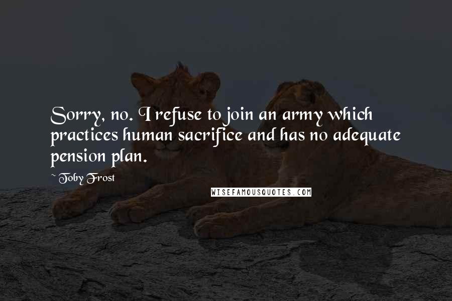 Toby Frost Quotes: Sorry, no. I refuse to join an army which practices human sacrifice and has no adequate pension plan.