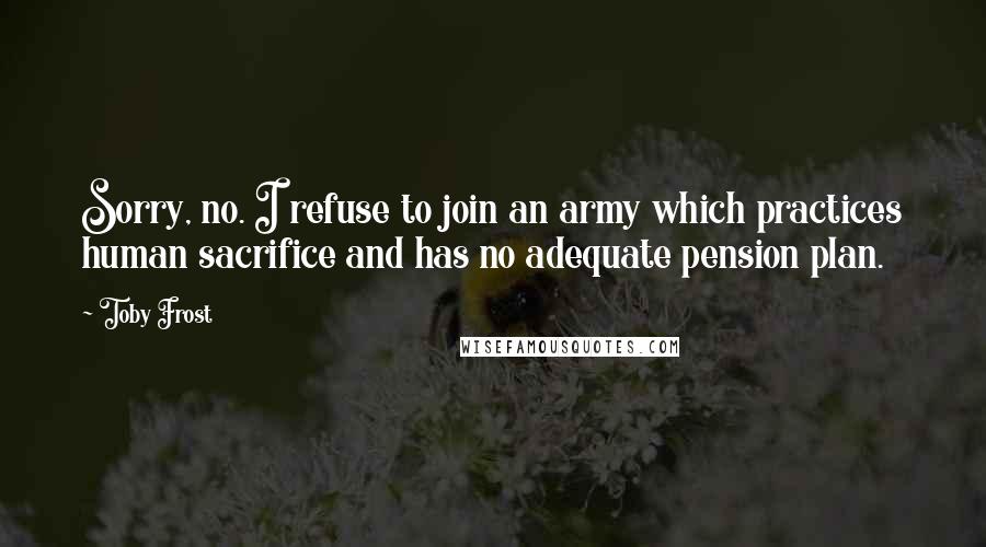 Toby Frost Quotes: Sorry, no. I refuse to join an army which practices human sacrifice and has no adequate pension plan.