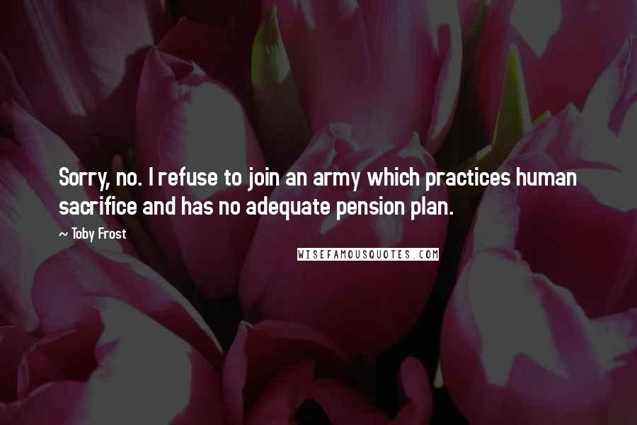 Toby Frost Quotes: Sorry, no. I refuse to join an army which practices human sacrifice and has no adequate pension plan.