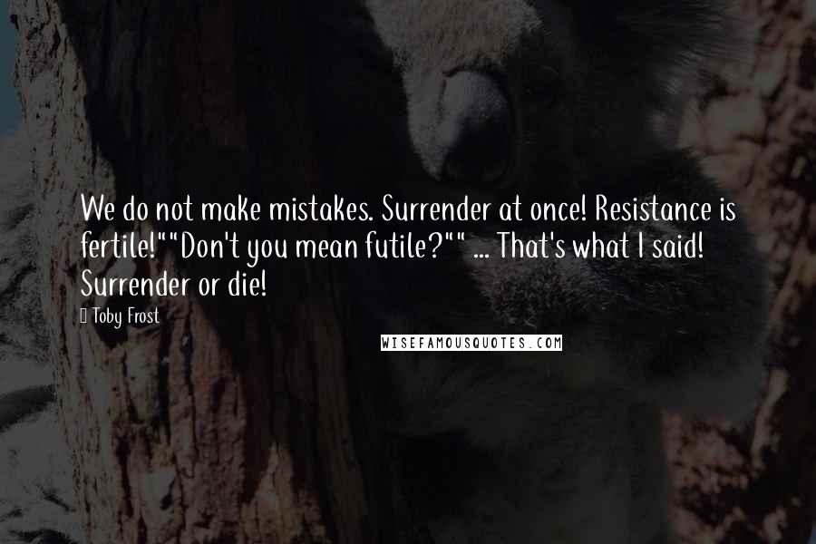 Toby Frost Quotes: We do not make mistakes. Surrender at once! Resistance is fertile!""Don't you mean futile?"" ... That's what I said! Surrender or die!