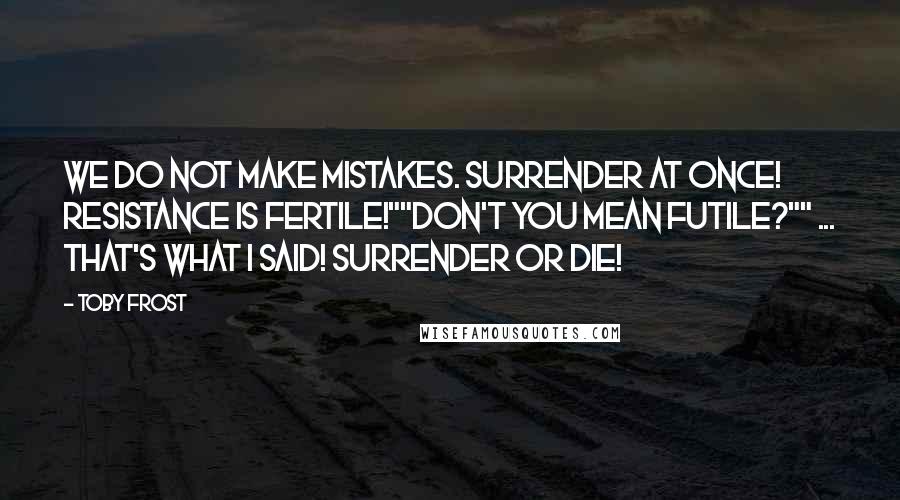 Toby Frost Quotes: We do not make mistakes. Surrender at once! Resistance is fertile!""Don't you mean futile?"" ... That's what I said! Surrender or die!