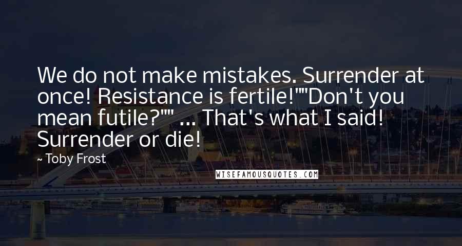 Toby Frost Quotes: We do not make mistakes. Surrender at once! Resistance is fertile!""Don't you mean futile?"" ... That's what I said! Surrender or die!