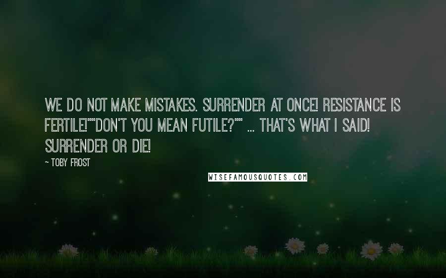 Toby Frost Quotes: We do not make mistakes. Surrender at once! Resistance is fertile!""Don't you mean futile?"" ... That's what I said! Surrender or die!