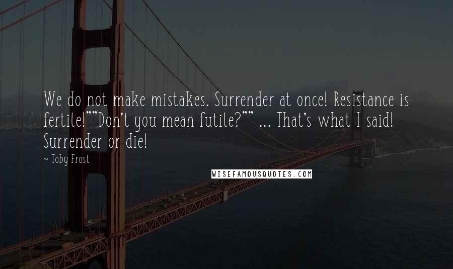 Toby Frost Quotes: We do not make mistakes. Surrender at once! Resistance is fertile!""Don't you mean futile?"" ... That's what I said! Surrender or die!