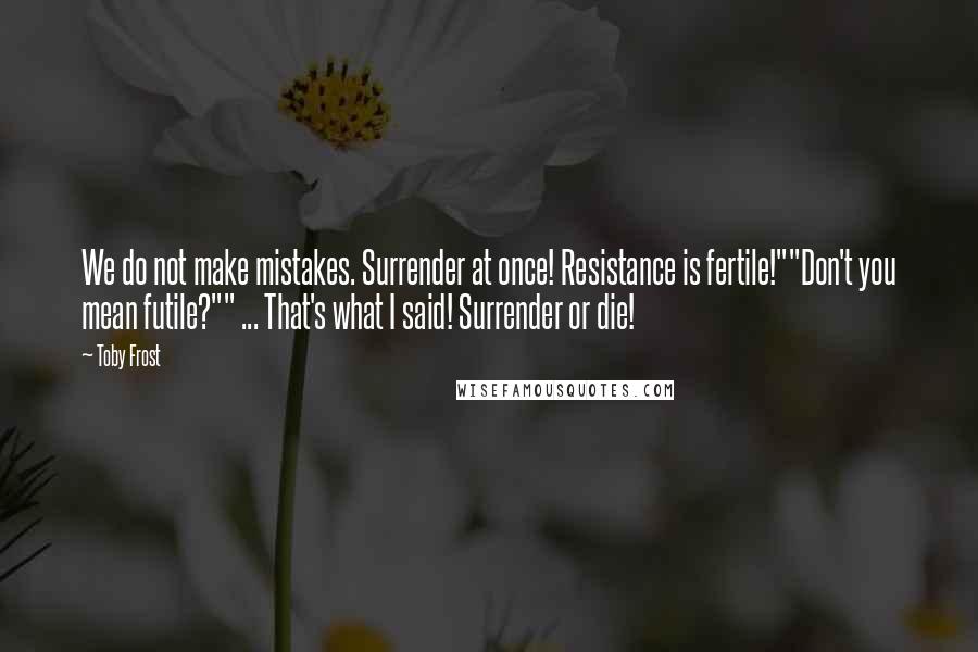 Toby Frost Quotes: We do not make mistakes. Surrender at once! Resistance is fertile!""Don't you mean futile?"" ... That's what I said! Surrender or die!