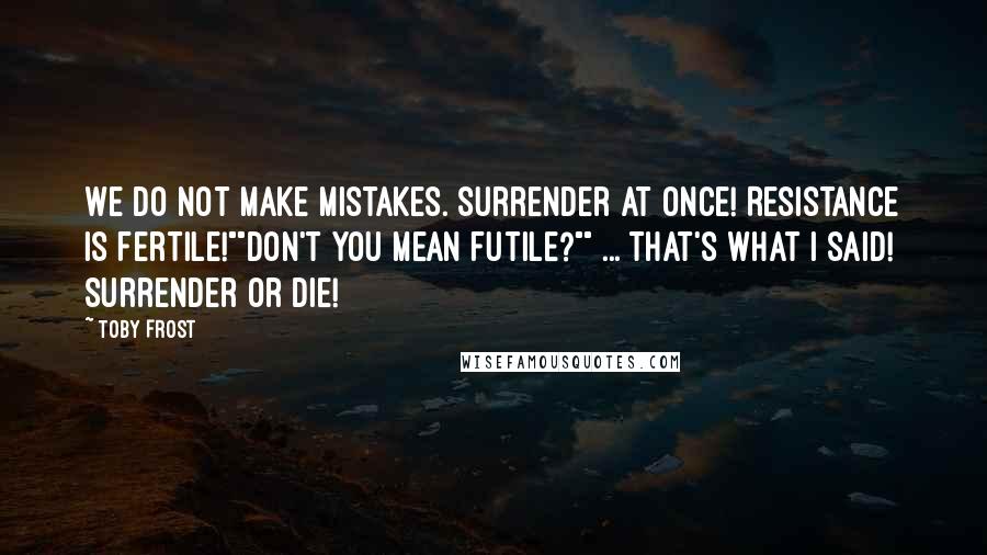 Toby Frost Quotes: We do not make mistakes. Surrender at once! Resistance is fertile!""Don't you mean futile?"" ... That's what I said! Surrender or die!