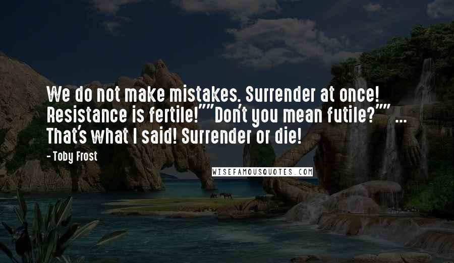 Toby Frost Quotes: We do not make mistakes. Surrender at once! Resistance is fertile!""Don't you mean futile?"" ... That's what I said! Surrender or die!