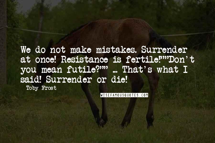 Toby Frost Quotes: We do not make mistakes. Surrender at once! Resistance is fertile!""Don't you mean futile?"" ... That's what I said! Surrender or die!