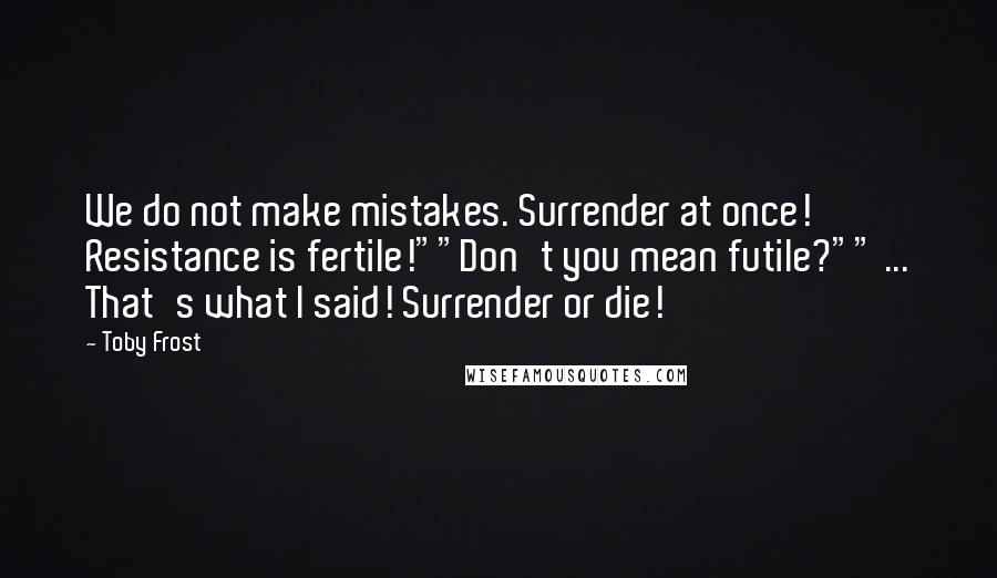 Toby Frost Quotes: We do not make mistakes. Surrender at once! Resistance is fertile!""Don't you mean futile?"" ... That's what I said! Surrender or die!