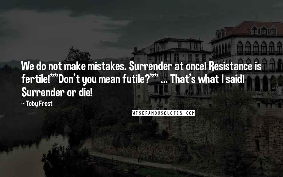 Toby Frost Quotes: We do not make mistakes. Surrender at once! Resistance is fertile!""Don't you mean futile?"" ... That's what I said! Surrender or die!