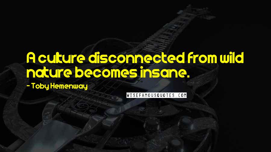 Toby Hemenway Quotes: A culture disconnected from wild nature becomes insane.