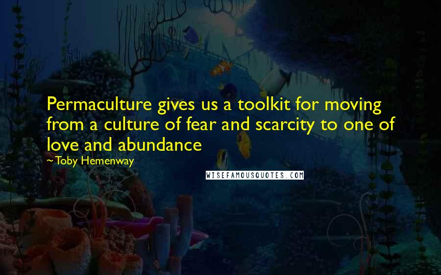 Toby Hemenway Quotes: Permaculture gives us a toolkit for moving from a culture of fear and scarcity to one of love and abundance
