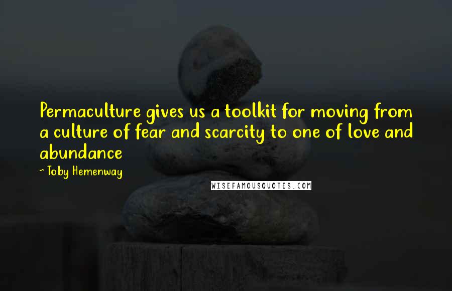Toby Hemenway Quotes: Permaculture gives us a toolkit for moving from a culture of fear and scarcity to one of love and abundance