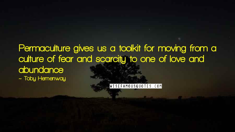 Toby Hemenway Quotes: Permaculture gives us a toolkit for moving from a culture of fear and scarcity to one of love and abundance