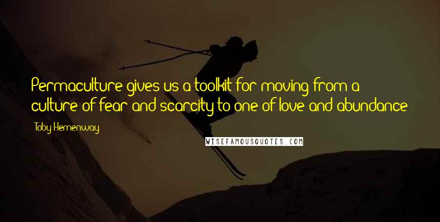 Toby Hemenway Quotes: Permaculture gives us a toolkit for moving from a culture of fear and scarcity to one of love and abundance