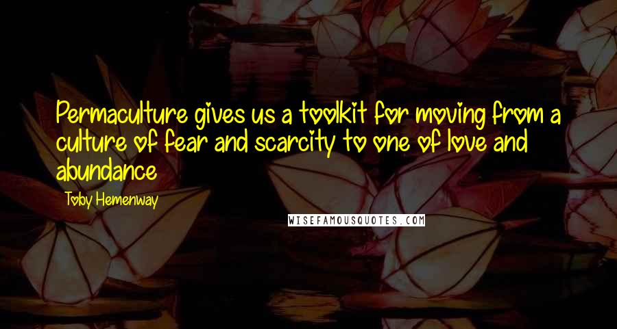 Toby Hemenway Quotes: Permaculture gives us a toolkit for moving from a culture of fear and scarcity to one of love and abundance