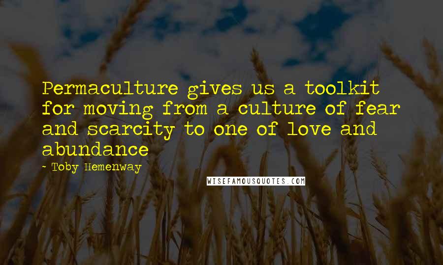 Toby Hemenway Quotes: Permaculture gives us a toolkit for moving from a culture of fear and scarcity to one of love and abundance