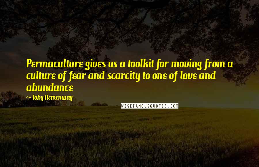 Toby Hemenway Quotes: Permaculture gives us a toolkit for moving from a culture of fear and scarcity to one of love and abundance