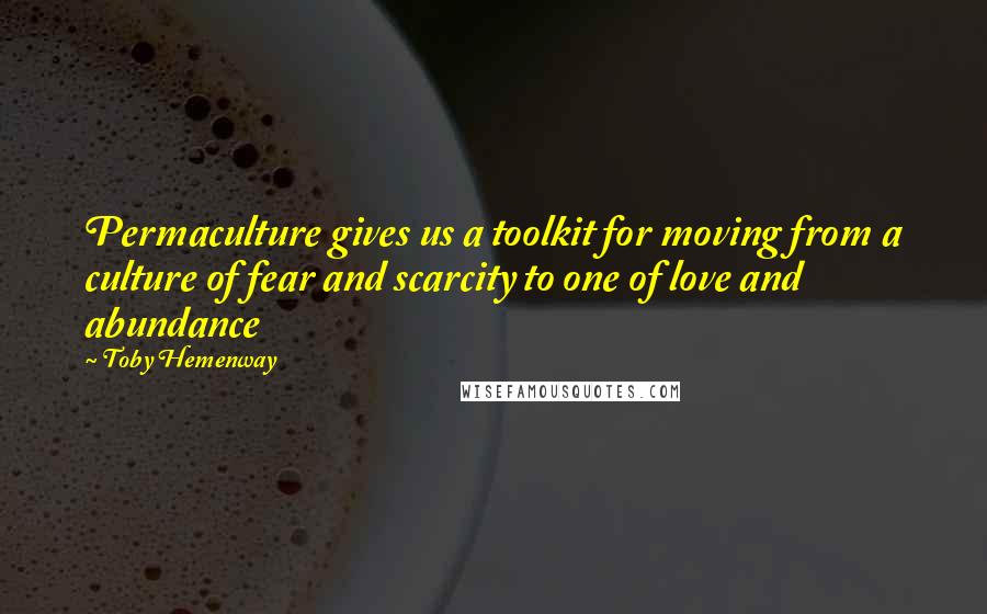 Toby Hemenway Quotes: Permaculture gives us a toolkit for moving from a culture of fear and scarcity to one of love and abundance