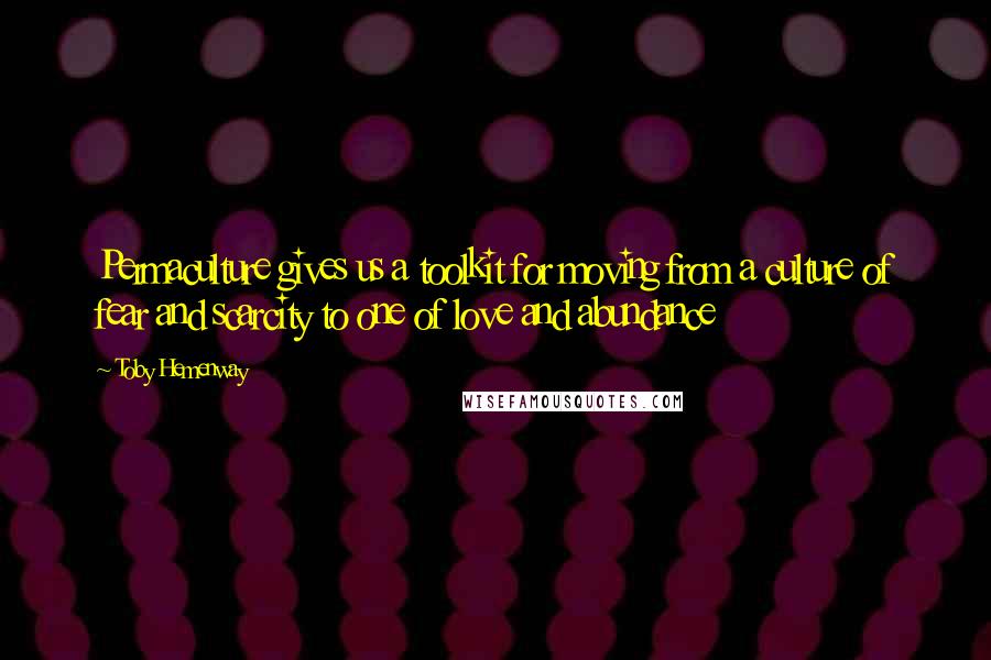 Toby Hemenway Quotes: Permaculture gives us a toolkit for moving from a culture of fear and scarcity to one of love and abundance