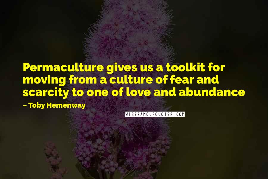 Toby Hemenway Quotes: Permaculture gives us a toolkit for moving from a culture of fear and scarcity to one of love and abundance