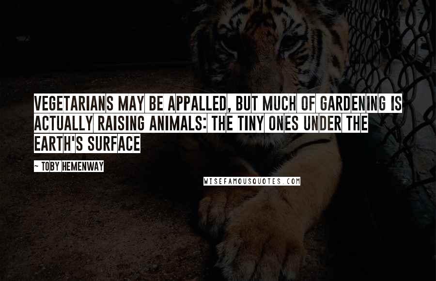 Toby Hemenway Quotes: Vegetarians may be appalled, but much of gardening is actually raising animals: the tiny ones under the earth's surface