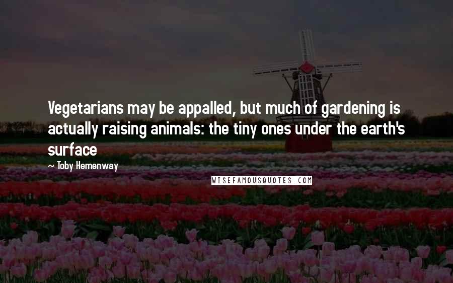 Toby Hemenway Quotes: Vegetarians may be appalled, but much of gardening is actually raising animals: the tiny ones under the earth's surface