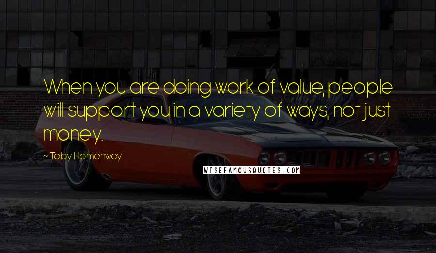 Toby Hemenway Quotes: When you are doing work of value, people will support you in a variety of ways, not just money.