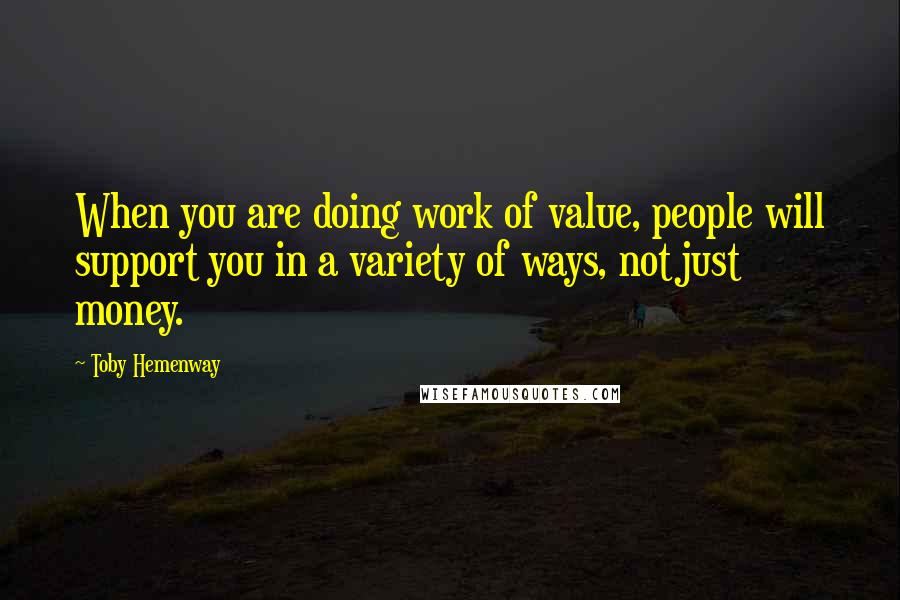 Toby Hemenway Quotes: When you are doing work of value, people will support you in a variety of ways, not just money.