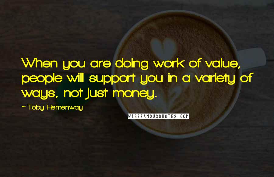 Toby Hemenway Quotes: When you are doing work of value, people will support you in a variety of ways, not just money.