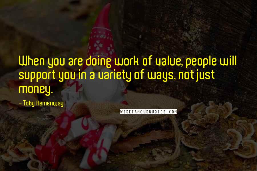 Toby Hemenway Quotes: When you are doing work of value, people will support you in a variety of ways, not just money.