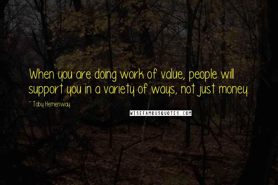 Toby Hemenway Quotes: When you are doing work of value, people will support you in a variety of ways, not just money.