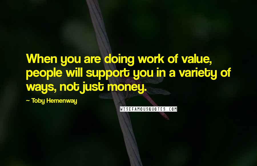 Toby Hemenway Quotes: When you are doing work of value, people will support you in a variety of ways, not just money.