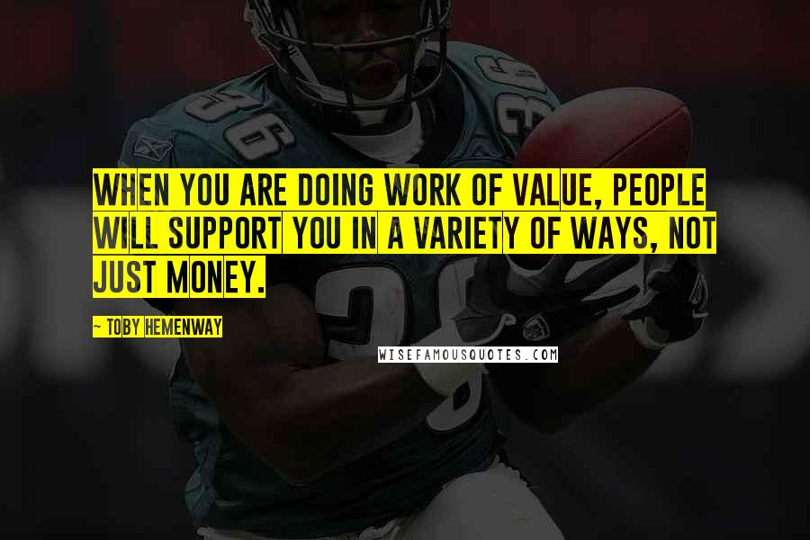 Toby Hemenway Quotes: When you are doing work of value, people will support you in a variety of ways, not just money.