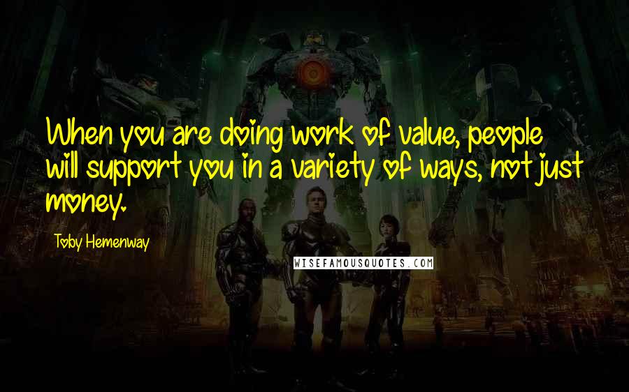 Toby Hemenway Quotes: When you are doing work of value, people will support you in a variety of ways, not just money.