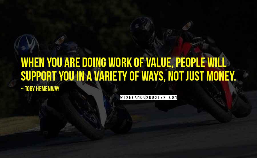 Toby Hemenway Quotes: When you are doing work of value, people will support you in a variety of ways, not just money.