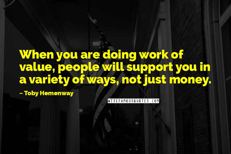 Toby Hemenway Quotes: When you are doing work of value, people will support you in a variety of ways, not just money.