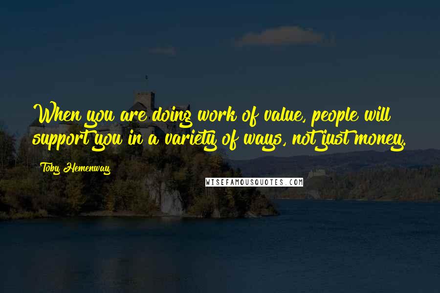 Toby Hemenway Quotes: When you are doing work of value, people will support you in a variety of ways, not just money.