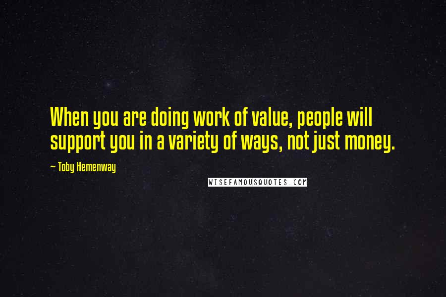 Toby Hemenway Quotes: When you are doing work of value, people will support you in a variety of ways, not just money.