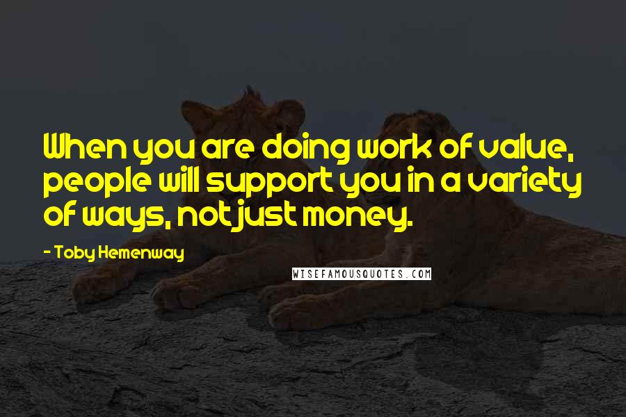 Toby Hemenway Quotes: When you are doing work of value, people will support you in a variety of ways, not just money.