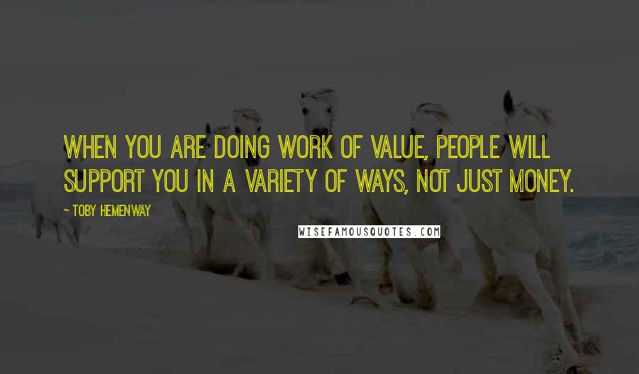 Toby Hemenway Quotes: When you are doing work of value, people will support you in a variety of ways, not just money.