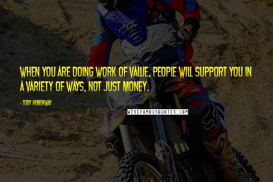 Toby Hemenway Quotes: When you are doing work of value, people will support you in a variety of ways, not just money.