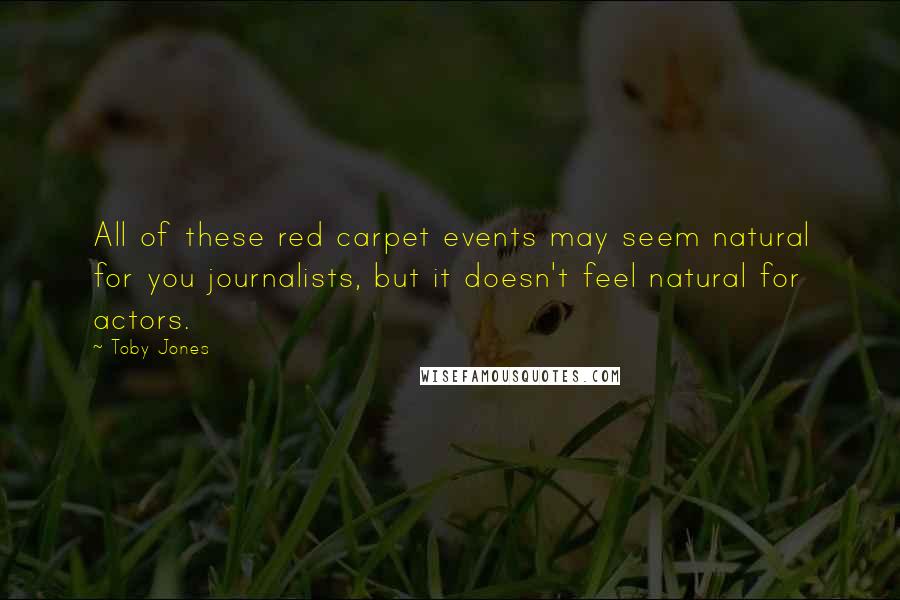 Toby Jones Quotes: All of these red carpet events may seem natural for you journalists, but it doesn't feel natural for actors.